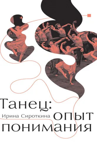Обложка книги «Танец: опыт понимания. Эссе. Знаменитые хореографические постановки и перформансы. Антология текстов о танце»