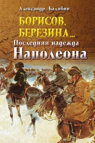 Обложка книги «Борисов, Березина… Последняя надежда Наполеона»
