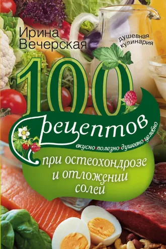 Обложка книги «100 рецептов при остеохондрозе и отложении солей. Вкусно, полезно, душевно, целебно»