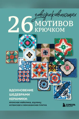 Обложка книги «26 завораживающих мотивов крючком. Вдохновение шедеврами керамики: японская майолика, азулежу, испанская и мексиканская плитка»