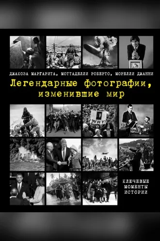 Обложка книги «Легендарные фотографии, изменившие мир. Ключевые моменты истории»