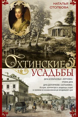 Обложка книги «Охтинские усадьбы. Дача Безобразовых «Жерновка», Уткина дача, дача Долгорукова «Салтыковка»… История, архитектура и владельцы усадеб со времени их возникновения до сегодняшнего дня»