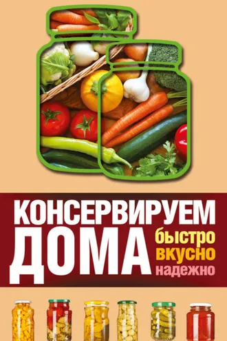 Обложка книги «Консервируем дома. Быстро, вкусно, надежно»