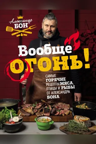 Обложка книги «Вообще огонь! Самые горячие рецепты мяса, птицы и рыбы от Александра Бона»