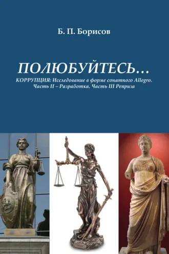 Обложка книги «ПОЛЮБУЙТЕСЬ… КОРРУПЦИЯ. Исследование в форме сонатного Allegro.Часть II – Разработка. Часть III – Реприза»