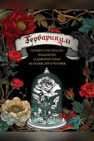 Обложка книги «Гербарикум. Пожиратели соседей, мандрагора и другие растения из сказок, игр и фильмов»