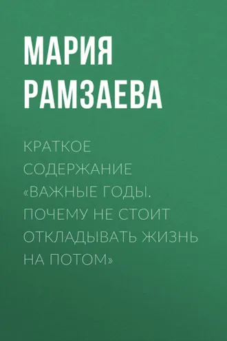 Обложка книги «Краткое содержание «Важные годы. Почему не стоит откладывать жизнь на потом»»