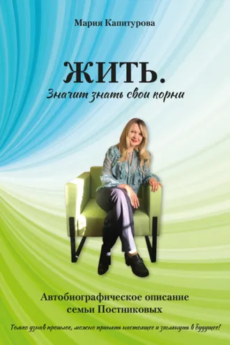Обложка книги «ЖИТЬ. Значит знать свои корни. Автобиографическое описание семьи Постниковых»