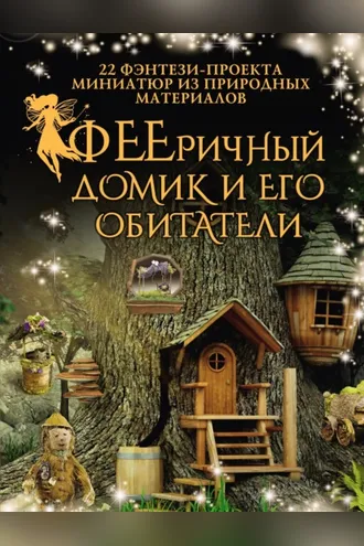 Обложка книги «ФЕЕричный домик и его обитатели. 22 фэнтези-проекта миниатюр из природных материалов»