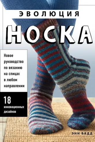 Обложка книги «Эволюция носка. Новое руководство по вязанию на спицах в любом направлении. 18 инновационных дизайнов»