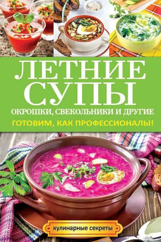 Обложка книги «Летние супы, окрошки, свекольники и другие. Готовим, как профессионалы!»