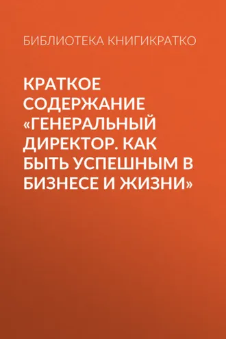 Обложка книги «Краткое содержание «Генеральный директор. Как быть успешным в бизнесе и жизни»»