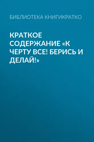 Обложка книги «Краткое содержание «К черту все! Берись и делай!»»