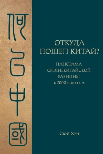 Обложка книги «Откуда пошел Китай? Панорама Среднекитайской равнины в 2000 г. до н.э.»