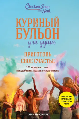 Обложка книги «Куриный бульон для души. Приготовь свое счастье. 101 история о том, как добавить красок в свою жизнь»