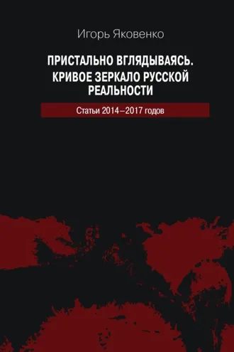 Обложка книги «Пристально вглядываясь. Кривое зеркало русской реальности. Статьи 2014-2017 годов»