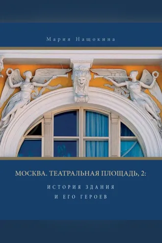 Обложка книги «Москва. Театральная площадь, 2. История здания и его героев»