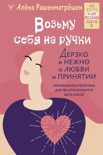 Обложка книги «Возьму себя на ручки. Дерзко и нежно о любви и принятии. Упражнения и практики для тех, кто не боится быть собой»