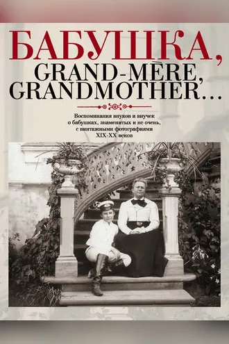 Обложка книги «Бабушка, Grand-mère, Grandmother… Воспоминания внуков и внучек о бабушках, знаменитых и не очень, с винтажными фотографиями XIX-XX веков»