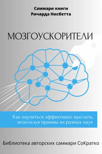 Обложка книги «Саммари книги Ричарда Нисбетта «Мозгоускорители. Как научиться эффективно мыслить, используя приемы из разных наук»»