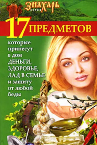 Обложка книги «17 предметов, которые принесут в дом деньги, здоровье и лад в семье и защиту от любой беды»