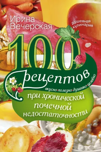 Обложка книги «100 рецептов при хронической почечной недостаточности. Вкусно, полезно, душевно, целебно»