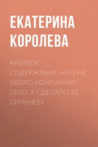 Обложка книги «Краткое содержание «Что не убило компанию Lego, а сделало ее сильнее»»