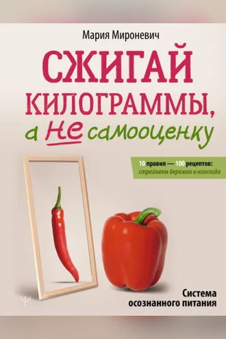 Обложка книги «Сжигай килограммы, а не самооценку. Система осознанного питания. 10 правил – 100 рецептов: стройнеем бережно и навсегда»