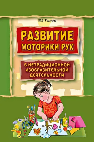 Обложка книги «Развитие моторики рук у дошкольников в нетрадиционной изобразительной деятельности. Техники выполнения работ, планирование, упражнения для физкультминуток»