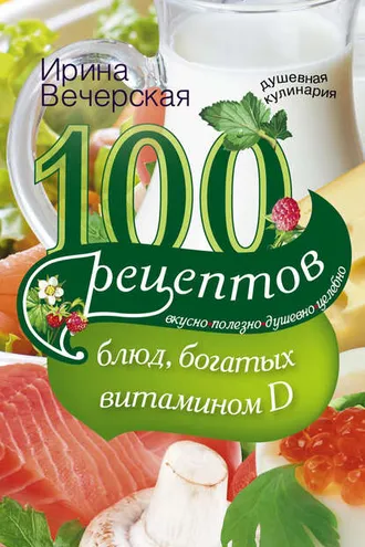 Обложка книги «100 рецептов блюд, богатыми витамином D. Вкусно, полезно, душевно, целебно»