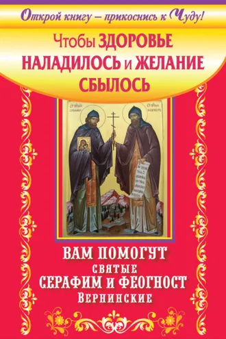 Обложка книги «Чтобы здоровье наладилось и желание сбылось. Вам помогут святые Серафим и Феогност Вернинские»