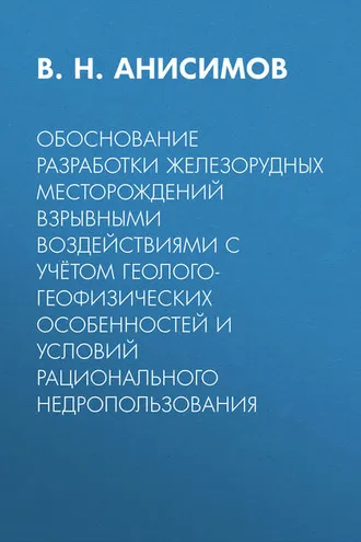Обложка книги «Обоснование разработки железорудных месторождений взрывными воздействиями с учётом геолого-геофизических особенностей и условий рационального недропользования»