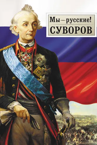 Обложка книги «Мы – русские! Суворов: Жизнь, слова и подвиги великого русского полководца А.В. Суворова»