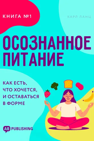 Обложка книги «Осознанное питание. Книга №1. Как есть, что хочется, и оставаться в форме»