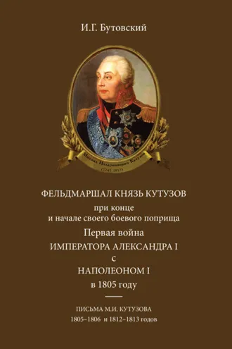 Обложка книги «Фельдмаршал князь Кутузов при конце и начале своего боевого поприща. Первая война императора Александра I с Наполеоном I в 1805 году. Письма М. И. Кутузова 1805–1806 и 1812–1813 годов»