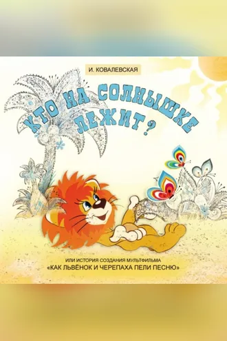 Обложка книги «Кто на солнышке лежит? Или история создания мультфильма «Как Львёнок и Черепаха пели песню»»
