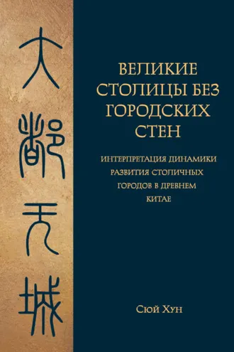 Обложка книги «Великие столицы без городских стен. Интерпретация динамики развития столичных городов в Древнем Китае»