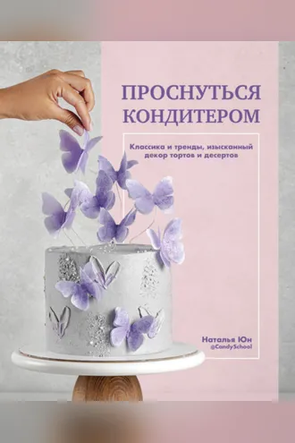 Обложка книги «Проснуться кондитером. Классика и тренды, изысканный декор тортов и десертов»