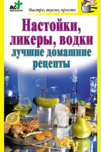 Обложка книги «Настойки, ликеры, водки. Лучшие домашние рецепты»