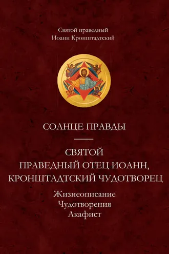 Обложка книги «Солнце Правды. Святой праведный отец Иоанн, Кронштадтский чудотворец. Жизнеописание, Чудотворения, Акафист»