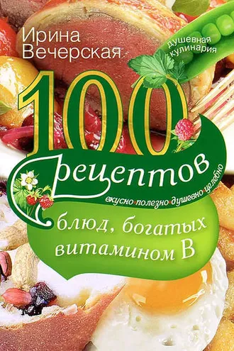 Обложка книги «100 рецептов блюд, богатых витамином В. Вкусно, полезно, душевно, целебно»