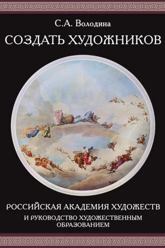 Обложка книги «Создать художников. Российская академия художеств и руководство художественным образованием»