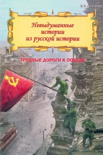 Обложка книги «Невыдуманные истории из русской истории. Трудные дороги к победе. Малоизвестные эпизоды Великой Отечественной»