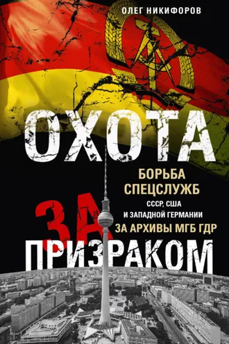 Обложка книги «Охота за призраком. Борьба спецслужб СССР, США и Западной Германии за архивы МГБ ГДР»