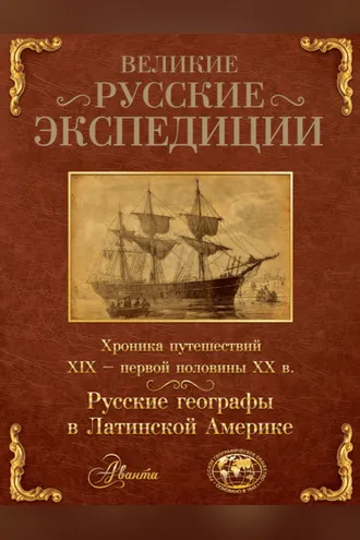 Обложка книги «Великие русские экспедиции. Русские географы в Латинской Америке. Хроника путешествий XIX – первой половины XX в.»