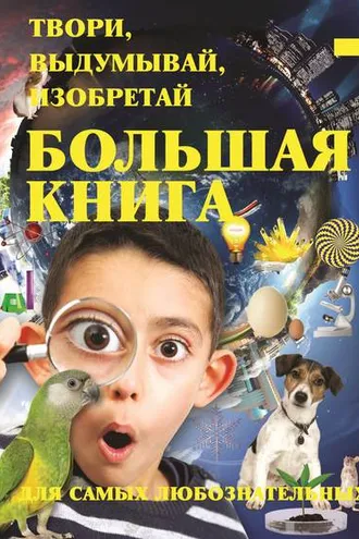 Обложка книги «Твори, выдумывай, изобретай. Большая книга экспериментов для самых любознательных»
