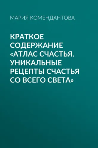 Обложка книги «Краткое содержание «Атлас счастья. Уникальные рецепты счастья со всего света»»
