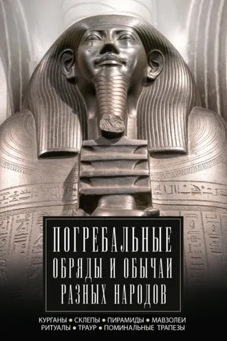 Обложка книги «Погребальные обряды и обычаи разных народов. Курганы, склепы, пирамиды, мавзолеи. Ритуалы, траур, поминальные трапезы»