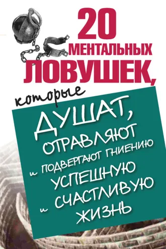 Обложка книги «20 ментальных ловушек, которые душат, отравляют и подвергают гниению успешную и счастливую жизнь»
