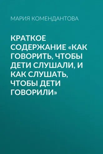 Обложка книги «Краткое содержание «Как говорить, чтобы дети слушали, и как слушать, чтобы дети говорили»»